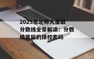 2025东北师大录取分数线全景解读：分数线背后的择校密码