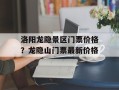 洛阳龙隐景区门票价格？龙隐山门票最新价格