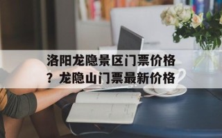 洛阳龙隐景区门票价格？龙隐山门票最新价格