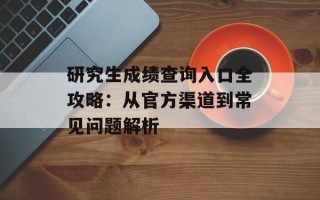 研究生成绩查询入口全攻略：从官方渠道到常见问题解析