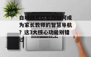 白城教育信息网如何成为家长教师的智慧导航？这3大核心功能别错过