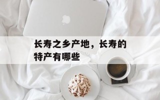 长寿之乡产地，长寿的特产有哪些