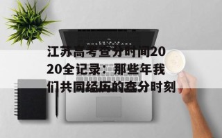 江苏高考查分时间2020全记录：那些年我们共同经历的查分时刻