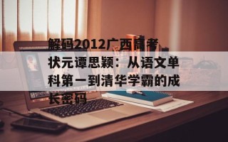 解码2012广西高考状元谭思颖：从语文单科第一到清华学霸的成长密码