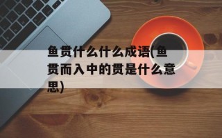 鱼贯什么什么成语(鱼贯而入中的贯是什么意思)