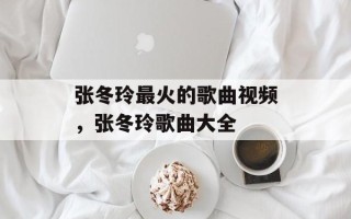 张冬玲最火的歌曲视频，张冬玲歌曲大全