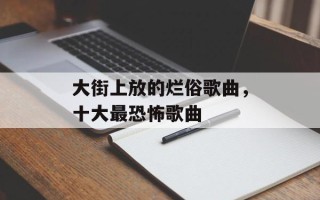 大街上放的烂俗歌曲，十大最恐怖歌曲