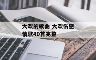 大欢的歌曲 大欢伤感情歌40首完整