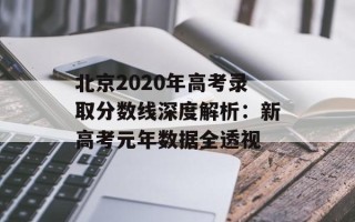 北京2020年高考录取分数线深度解析：新高考元年数据全透视