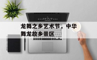 龙舞之乡艺术节，中华舞龙故乡景区