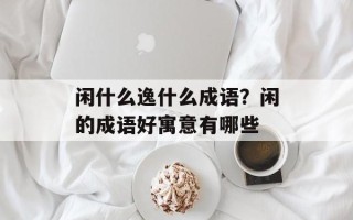 闲什么逸什么成语？闲的成语好寓意有哪些