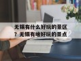 无锡有什么好玩的景区？无锡有啥好玩的景点