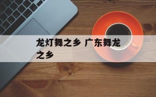 龙灯舞之乡 广东舞龙之乡