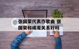 张国荣代表作歌曲 张国荣和成龙关系好吗