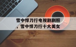 雪中悍刀行电视剧剧照，雪中悍刀行十大美女