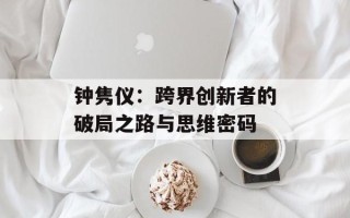 钟隽仪：跨界创新者的破局之路与思维密码