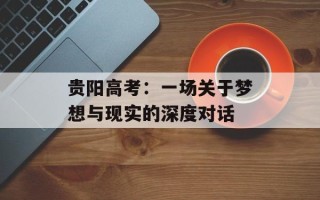 贵阳高考：一场关于梦想与现实的深度对话