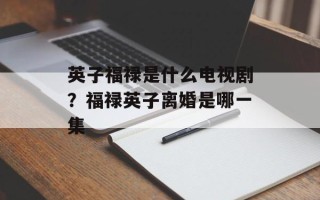 英子福禄是什么电视剧？福禄英子离婚是哪一集