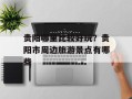 贵阳哪里比较好玩？贵阳市周边旅游景点有哪些