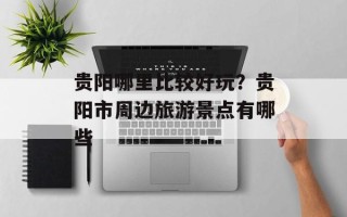 贵阳哪里比较好玩？贵阳市周边旅游景点有哪些