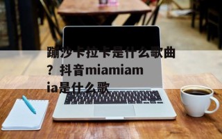 蹦沙卡拉卡是什么歌曲？抖音miamiamia是什么歌