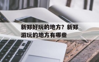 新郑好玩的地方？新郑游玩的地方有哪些