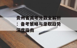 贵州省高考分数全解析：备考策略与录取趋势深度指南