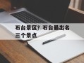 石台景区？石台最出名三个景点