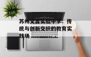 苏州文昌实验中学：传统与创新交织的教育实践场