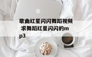 歌曲红星闪闪舞蹈视频 求舞蹈红星闪闪的mp3