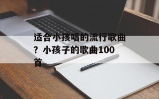 适合小孩唱的流行歌曲？小孩子的歌曲100首