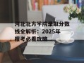 河北北方学院录取分数线全解析：2025年报考必看攻略