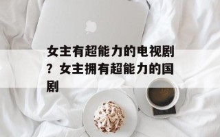 女主有超能力的电视剧？女主拥有超能力的国剧