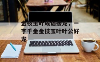 金枝玉叶成语接龙，一字千金金枝玉叶叶公好龙
