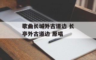 歌曲长城外古道边 长亭外古道边 原唱