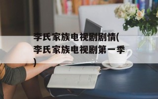李氏家族电视剧剧情(李氏家族电视剧第一季)