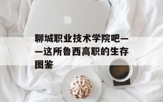 聊城职业技术学院吧——这所鲁西高职的生存图鉴