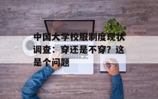 中国大学校服制度现状调查：穿还是不穿？这是个问题