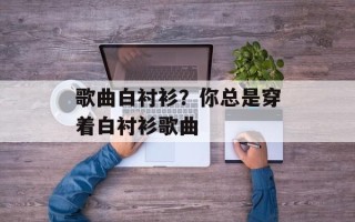 歌曲白衬衫？你总是穿着白衬衫歌曲