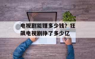 电视剧能赚多少钱？狂飙电视剧挣了多少亿