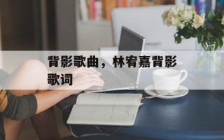 背影歌曲，林宥嘉背影歌词