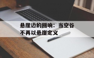 悬崖边的回响：当空谷不再以悬崖定义
