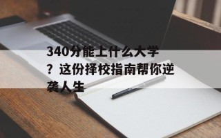 340分能上什么大学？这份择校指南帮你逆袭人生