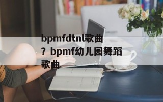 bpmfdtnl歌曲？bpmf幼儿园舞蹈歌曲