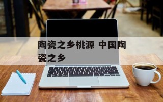 陶瓷之乡桃源 中国陶瓷之乡