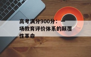 高考满分900分：一场教育评价体系的颠覆性革命