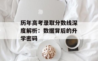 历年高考录取分数线深度解析：数据背后的升学密码