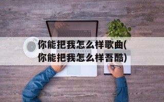 你能把我怎么样歌曲(你能把我怎么样吾酷)