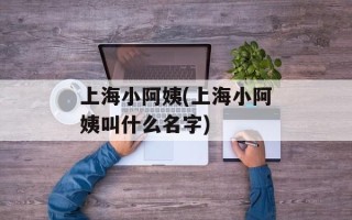 上海小阿姨(上海小阿姨叫什么名字)