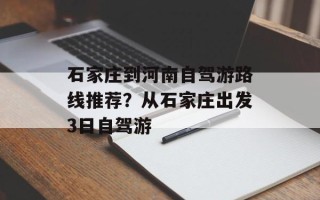 石家庄到河南自驾游路线推荐？从石家庄出发3日自驾游